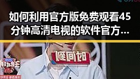 如何利用官方版 免费观看45分钟高清电视的软件官方版轻松享受高清内容
