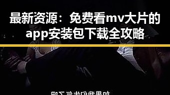 最新资源:免费看mv大片的app安装包下载全攻略