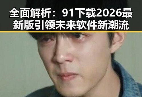 全面解析：91下载2026最新版引领未来软件新潮流