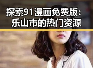 探索91漫画免费版：乐山市的热门资源