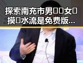 探索南充市男🍌❌女🍑摸🐻水流是免费版下载的最新动态