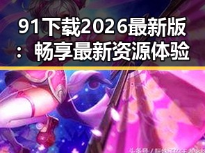 91下载2026最新版：畅享最新资源体验