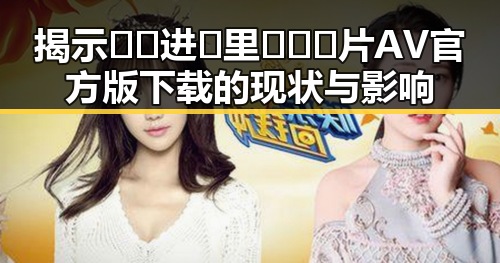 揭示🔞🍌进🍑里❌❌❌片AV官方版下载的现状与影响