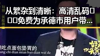 从繁杂到清晰:高清乱码🔞❌♋免费为承德市用户带来的全新体验