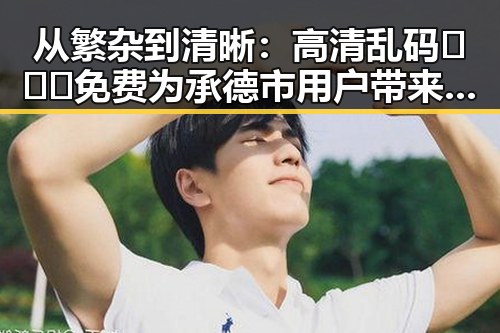 从繁杂到清晰:高清乱码🔞❌♋免费为承德市用户带来的全新体验