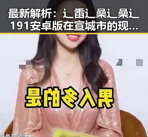 最新解析：辶臿辶喿辶喿辶191安卓版在宣城市的现状与发展