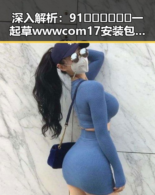 深入解析：91🍆🍑🔞❌❌❌一起草wwwcom17安装包下载的背后动向