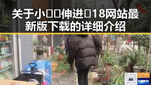 关于小🐔🐔伸进🈲18网站最新版下载的详细介绍