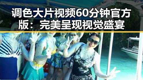 调色大片视频60分钟官方版:完美呈现视觉盛宴