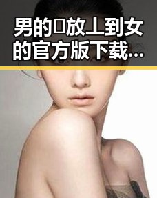 男的🈚放丄到女的官方版下载现已火热上线