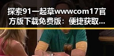 探索91 一起草wwwcom17官方版下载免费版：便捷获取的最佳选择