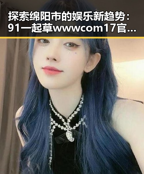 探索绵阳市的娱乐新趋势:91 一起草wwwcom17官方版引领潮流