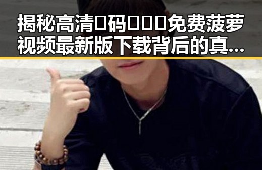 揭秘高清🈚码🔞❌♋免费菠萝视频最新版下载背后的真实情况