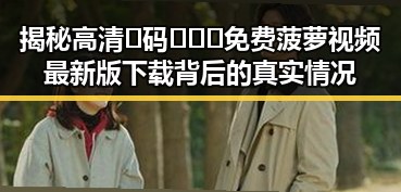揭秘高清🈚码🔞❌♋免费菠萝视频最新版下载背后的真实情况
