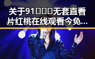 关于91❌❌❌无套直看片红桃在线观看今免费版的详细介绍