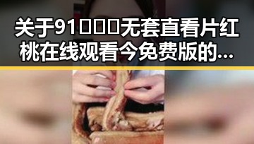 关于91❌❌❌无套直看片红桃在线观看今免费版的详细介绍