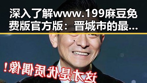 深入了解www.199麻豆免费版官方版:晋城市的最新动态