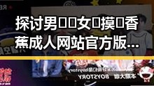 探讨男🍌❌女🍑摸🐻香蕉成人网站官方版的现象及影响