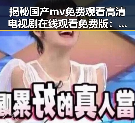 揭秘国产mv免费观看高清电视剧在线观看免费版：娱乐与争议的交汇点