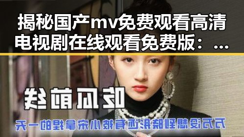 揭秘国产mv免费观看高清电视剧在线观看免费版：娱乐与争议的交汇点