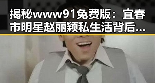 揭秘www91免费版：宜春市明星赵丽颖私生活背后的故事