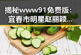 揭秘www91免费版:宜春市明星赵丽颖私生活背后的故事