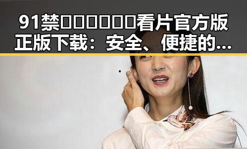 91禁🍆🍑🔞❌❌❌看片官方版正版下载：安全、便捷的最佳选择