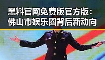 黑料 官网免费版官方版：佛山市娱乐圈背后新动向