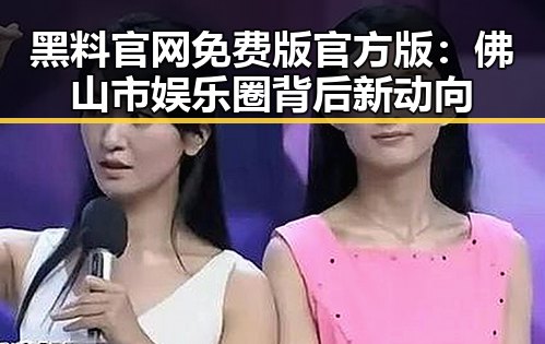 黑料 官网免费版官方版:佛山市娱乐圈背后新动向