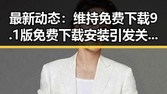 最新动态：维持免费下载9.1版免费下载安装引发关注