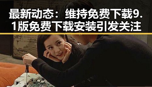 最新动态:维持免费下载9.1版免费下载安装引发关注