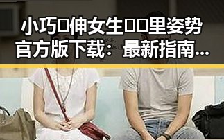 小巧🐥伸女生🍑🍑里姿势官方版下载：最新指南与分析