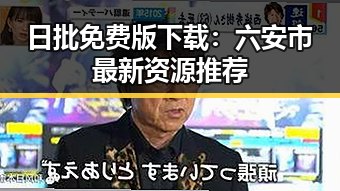 日批免费版下载:六安市最新资源推荐