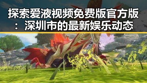 探索爱液视频免费版官方版：深圳市的最新娱乐动态