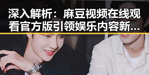 深入解析:麻豆视频在线观看官方版引领娱乐内容新潮流