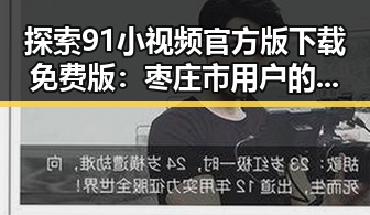 探索91小视频官方版下载免费版:枣庄市用户的全新体验