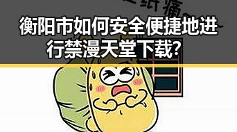 衡阳市如何安全便捷地进行禁漫天堂下载?
