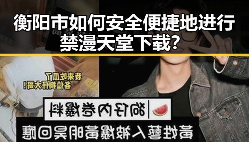 衡阳市如何安全便捷地进行禁漫天堂下载?