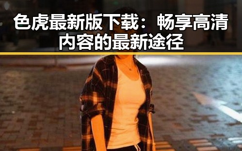 色虎最新版下载：畅享高清内容的最新途径