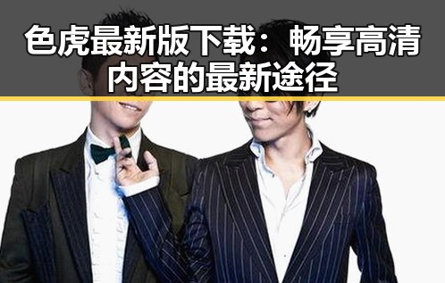 色虎最新版下载:畅享高清内容的最新途径
