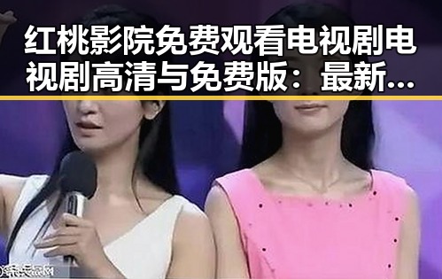 红桃影院免费观看电视剧电视剧高清与免费版：最新播放体验指南