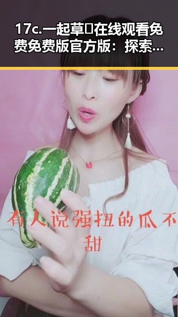 17c.一起草🌿在线观看免费免费版官方版:探索梅州市网络新宠的多维魅力
