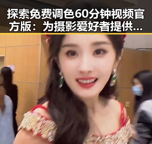 探索免费调色60分钟视频官方版:为摄影爱好者提供专业指导