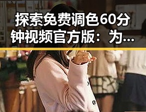 探索免费调色60分钟视频官方版:为摄影爱好者提供专业指导
