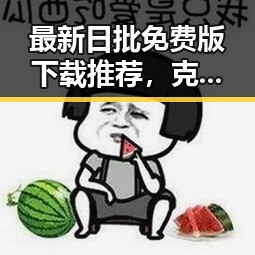 最新日批免费版下载推荐,克拉玛依市用户必看