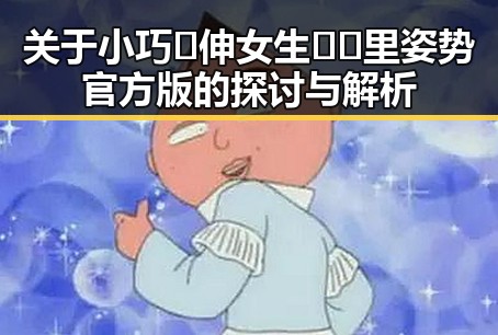 关于小巧🐥伸女生🍑🍑里姿势官方版的探讨与解析