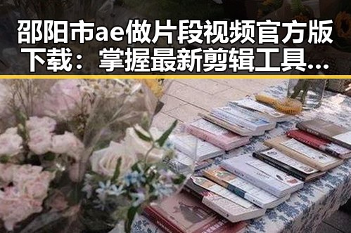 邵阳市ae做片段视频官方版下载:掌握最新剪辑工具的必备指南