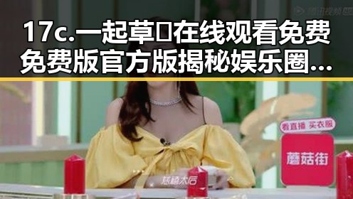 17c.一起草🌿在线观看免费免费版官方版揭秘娱乐圈中的吃瓜影帝