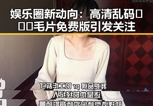 娱乐圈新动向：高清乱码🔞❌♋毛片免费版引发关注