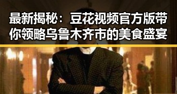 最新揭秘：豆花视频官方版带你领略乌鲁木齐市的美食盛宴